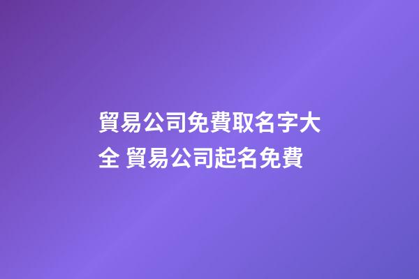 貿易公司免費取名字大全 貿易公司起名免費-第1張-公司起名-玄機派